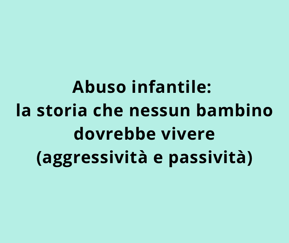 Abuso infantile: la storia che nessun bambino dovrebbe vivere (aggressività e passività)