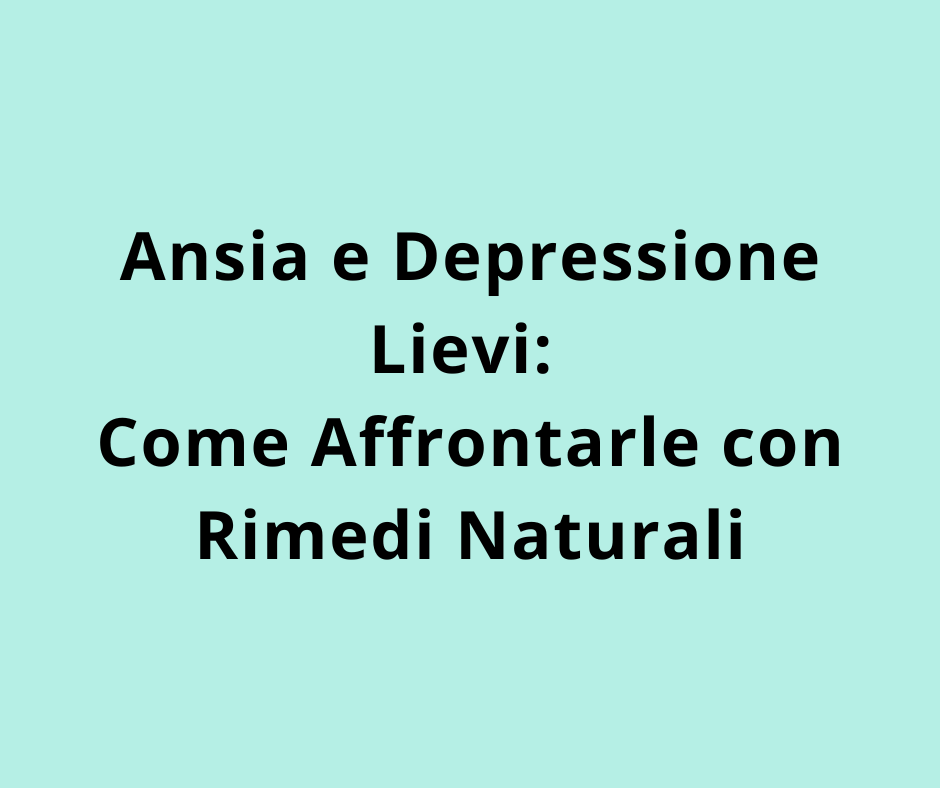 Ansia e Depressione Lievi: Come Affrontarle con Rimedi Naturali