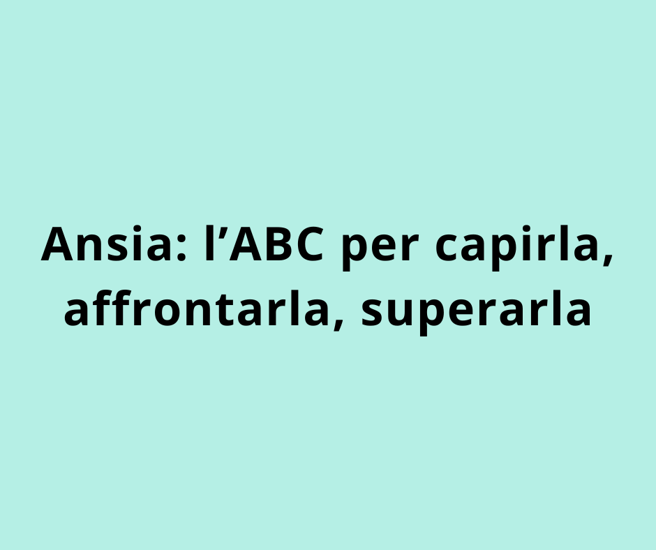 Ansia: l’ABC per capirla, affrontarla, superarla