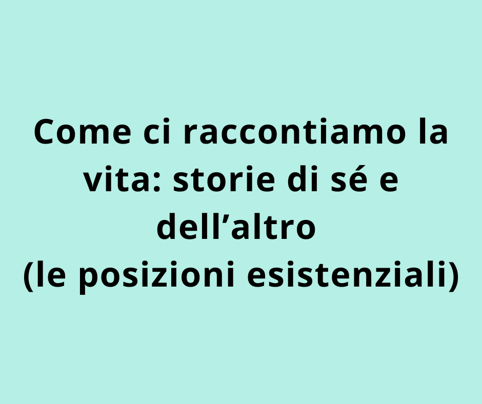 Come ci raccontiamo la vita: storie di sé e dell’altro (le posizioni esistenziali)