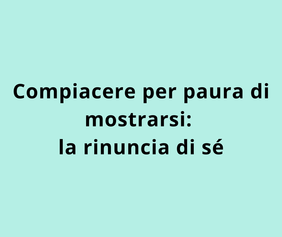 Compiacere per paura di mostrarsi: la rinuncia di sé