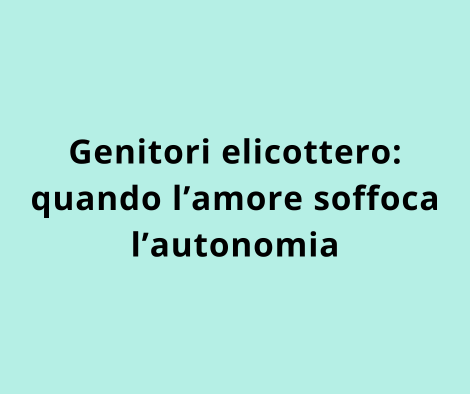 Genitori elicottero: quando l’amore soffoca l’autonomia