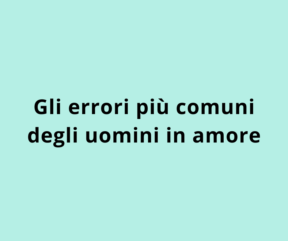 Gli errori più comuni degli uomini in amore