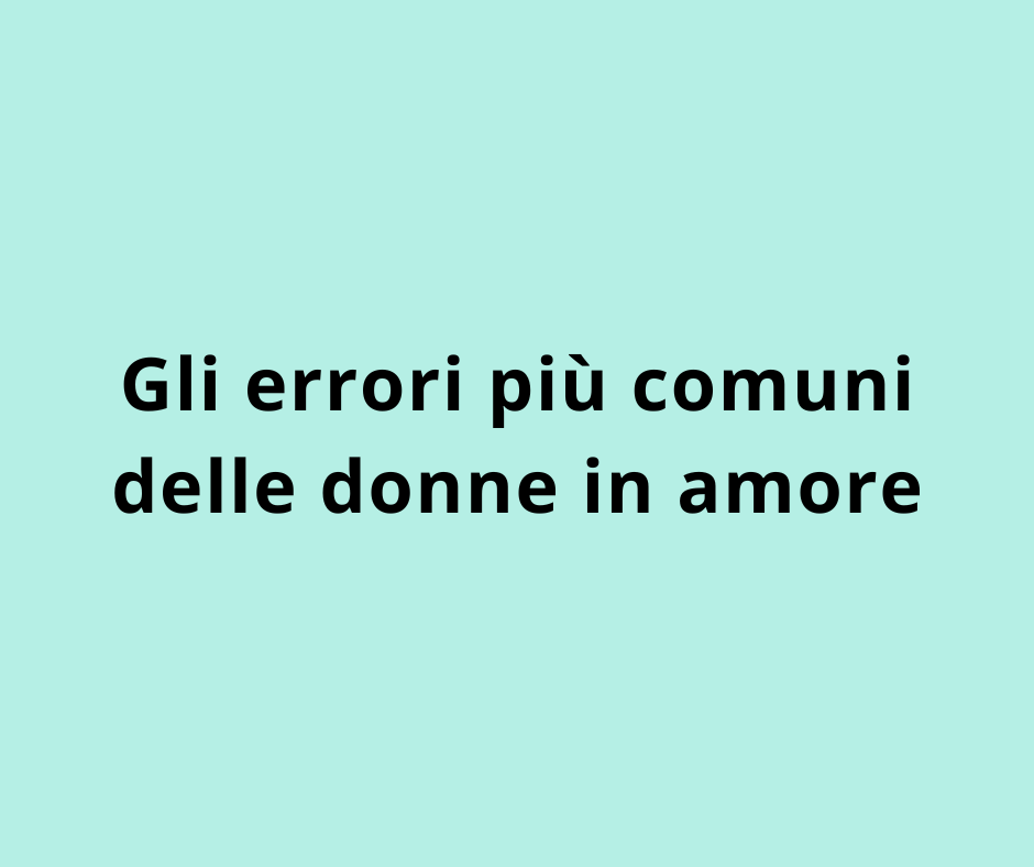Gli errori più comuni delle donne in amore