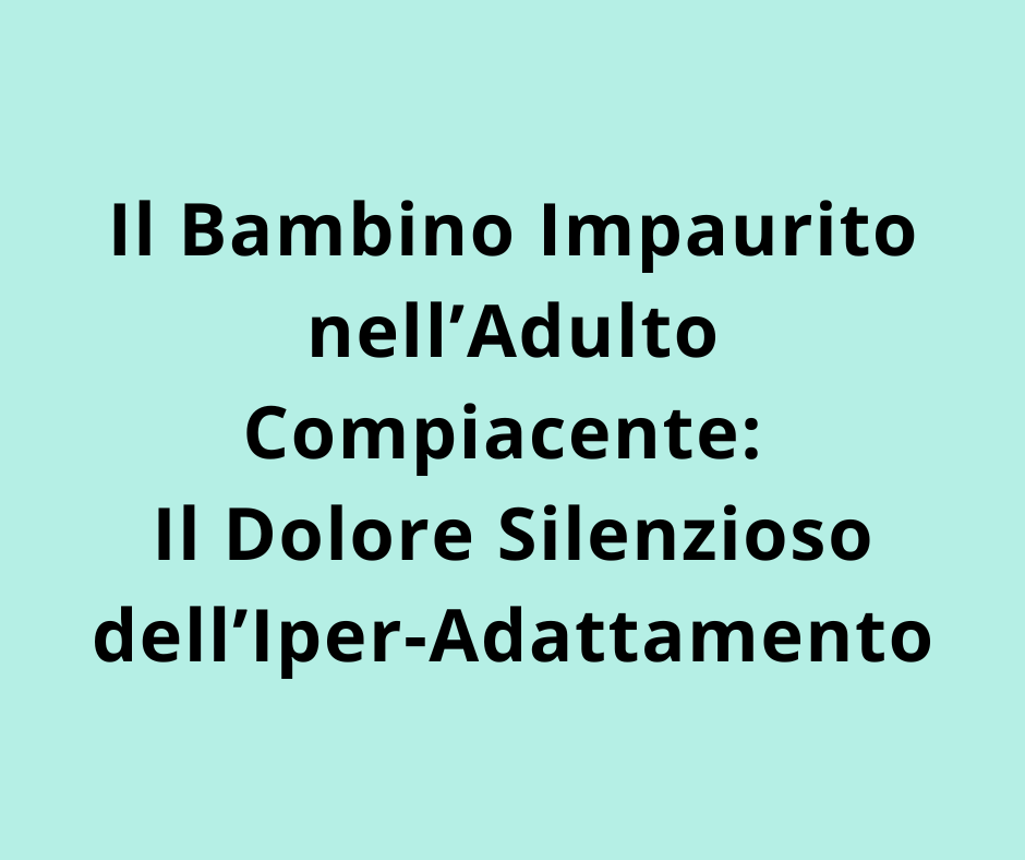 Il Bambino Impaurito nell’Adulto Compiacente: Il Dolore Silenzioso dell’Iper-Adattamento