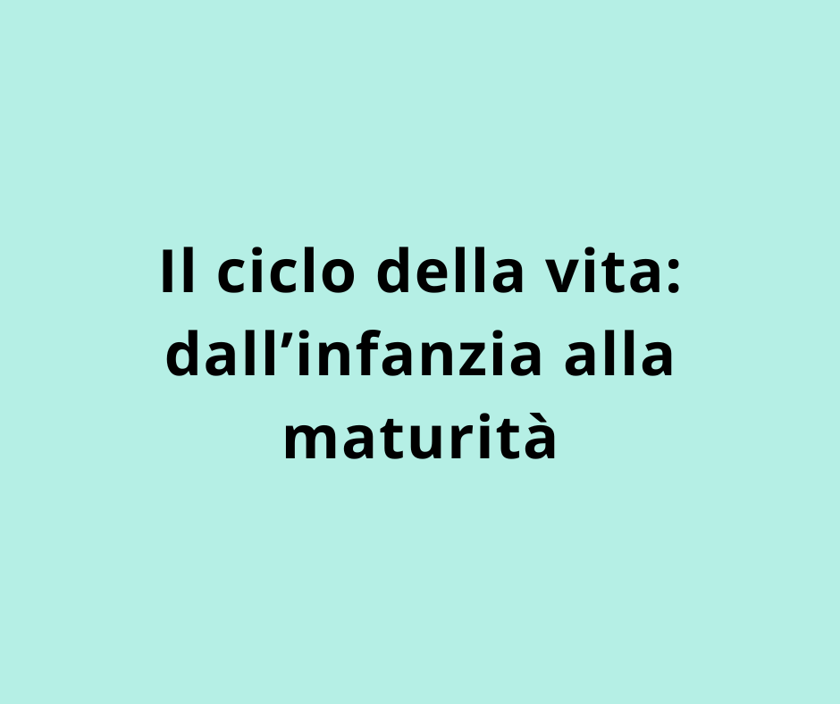 Il ciclo della vita: dall’infanzia alla maturità