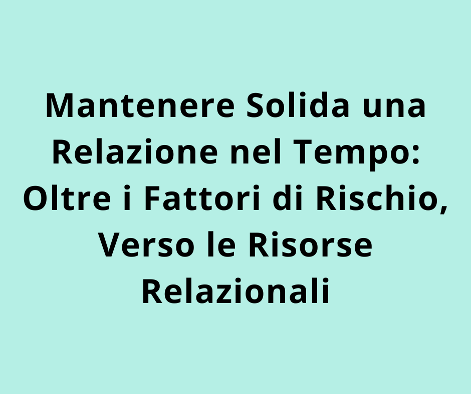Mantenere Solida una Relazione nel Tempo: Oltre i Fattori di Rischio, Verso le Risorse Relazionali