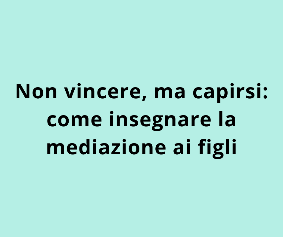 Non vincere, ma capirsi: come insegnare la mediazione ai figli