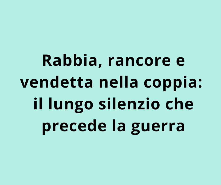 Rabbia, rancore e vendetta nella coppia: il lungo silenzio che precede la guerra