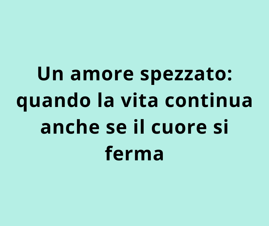 Un amore spezzato: quando la vita continua anche se il cuore si ferma