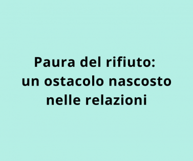 Paura del rifiuto: un ostacolo nascosto nelle relazioni