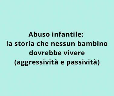 Abuso infantile: la storia che nessun bambino dovrebbe vivere (aggressività e passività)