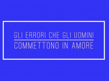 Gli errori che gli uomini commettono in amore