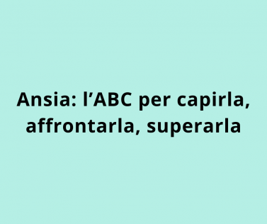 Ansia: l’ABC per capirla, affrontarla, superarla