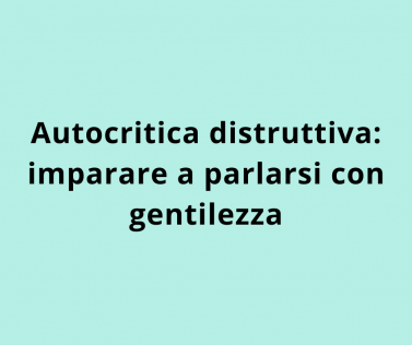 Autocritica distruttiva: imparare a parlarsi con gentilezza