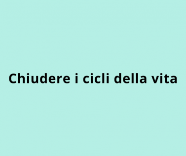 Chiudere i cicli della vita