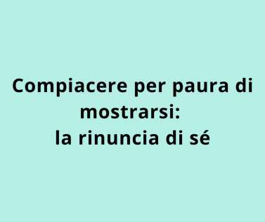 Compiacere per paura di mostrarsi: la rinuncia di sé