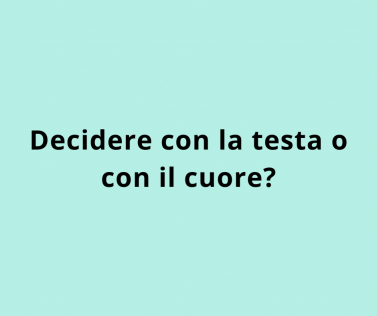 Decidere con la testa o con il cuore? 