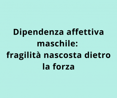 Dipendenza affettiva maschile: fragilità nascosta dietro la forza