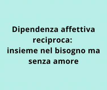 Dipendenza affettiva reciproca: insieme nel bisogno ma senza amore