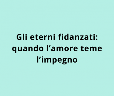 Gli eterni fidanzati: quando l’amore teme l’impegno