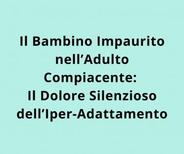 Il Bambino Impaurito nell’Adulto Compiacente: Il Dolore Silenzioso dell’Iper-Adattamento