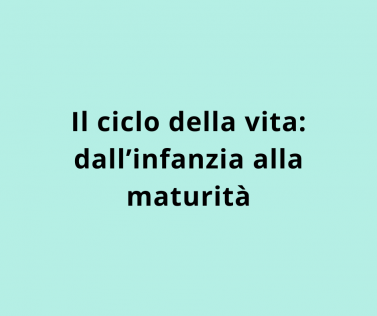Il ciclo della vita: dall’infanzia alla maturità