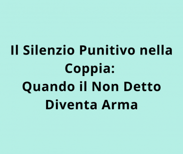 Il Silenzio Punitivo nella Coppia: Quando il Non Detto Diventa Arma