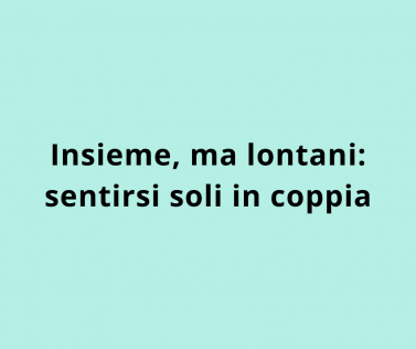 Insieme, ma lontani: sentirsi soli in coppia