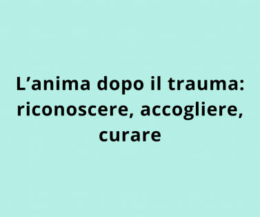 L’Anima dopo il Trauma: riconoscere, accogliere, curare