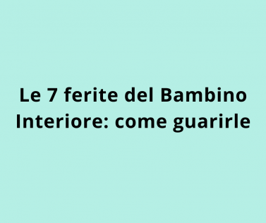 Le 7 ferite del Bambino Interiore: come guarirle