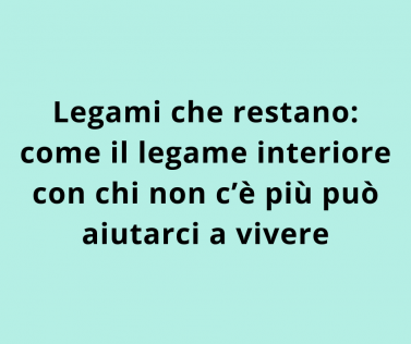 Legami che restano: come il legame interiore con chi non c’è più può aiutarci a vivere