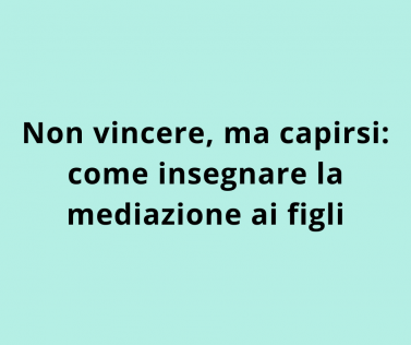 Non vincere, ma capirsi: come insegnare la mediazione ai figli