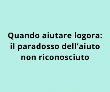 Quando aiutare logora: il paradosso dell’aiuto non riconosciuto