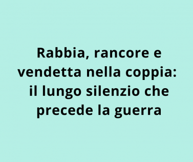 Rabbia, rancore e vendetta nella coppia: il lungo silenzio che precede la guerra