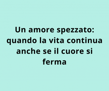 Un amore spezzato: quando la vita continua anche se il cuore si ferma